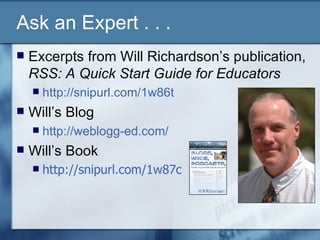 Ask an Expert . . . Excerpts from Will Richardson’s publication,  RSS: A Quick Start Guide for Educators http://snipurl.com/1w86t   Will’s Blog http://weblogg-ed.com/   Will’s Book http://snipurl.com/1w87c   