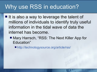 Why use RSS in education? It is also a way to leverage the talent of millions of individuals to identify truly useful information in the tidal wave of data the internet has become.  Mary Harrsch, “RSS: The Next Killer App for Education”  http://technologysource.org/article/rss/   
