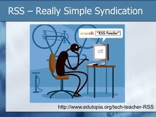 RSS – Really Simple Syndication http://www.edutopia.org/tech-teacher-RSS 