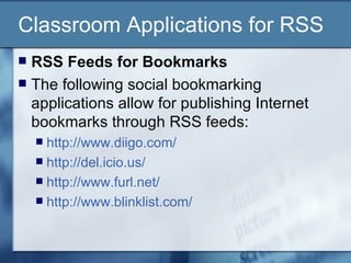 Classroom Applications for RSS RSS Feeds for Bookmarks The following social bookmarking applications allow for publishing Internet bookmarks through RSS feeds: http://www.diigo.com/ http://del.icio.us/ http://www.furl.net/ http://www.blinklist.com/   