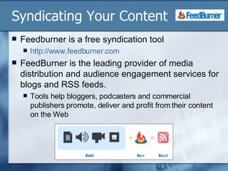 Syndicating Your Content Feedburner is a free syndication tool  http://www.feedburner.com   FeedBurner is the leading provider of media distribution and audience engagement services for blogs and RSS feeds.  Tools help bloggers, podcasters and commercial publishers promote, deliver and profit from their content on the Web 