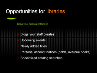 Opportunities for  libraries Blogs your staff creates Upcoming events Newly added titles Personal account notices (holds, overdue books) Specialized catalog searches Keep your patrons notified of 
