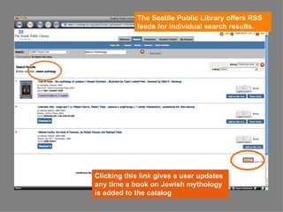 The Seattle Public Library offers RSS feeds for individual search results. Clicking this link gives a user updates any time a book on Jewish mythology is added to the catalog 