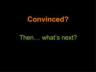 Convinced? Then…   what’s next? 