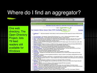 Where do I find an aggregator? One web directory, The Open Directory Project, lists 79 feed readers still available for Windows 