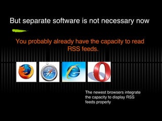 But separate software is not necessary now You probably already have the capacity to read RSS feeds. The newest browsers integrate the capacity to display RSS feeds properly 