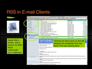 RSS in E-mail Clients Apple Mail is similar, with a section for RSS feeds underneath your mailboxes Clicking the feed name on the left displays the headlines from the feed in the top viewing pane 