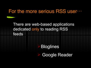 For the more serious RSS user… There are web-based applications dedicated  only  to reading RSS feeds Bloglines Google Reader 