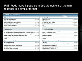 RSS feeds make it possible to see the content of them all together in a simpler format 