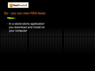 So…you can view RSS feeds In a stand-alone application you download and install on your computer 