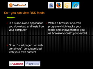 So…you can view RSS feeds On a “start page” or web portal you’ve customized with your own content Within a browser or e-mail program which tracks your feeds and shows them to you as bookmarks/ with your e-mail In a stand-alone application you download and install on your computer 