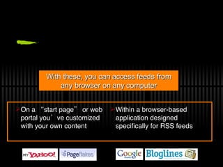 On a “start page” or web portal you’ve customized with your own content Within a browser-based application designed specifically for RSS feeds With these, you can access feeds from any browser on any computer 