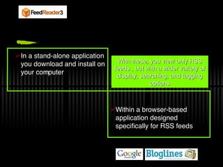 In a stand-alone application you download and install on your computer Within a browser-based application designed specifically for RSS feeds With these, you view only RSS feeds , but with a wider variety of display, searching, and tagging options 