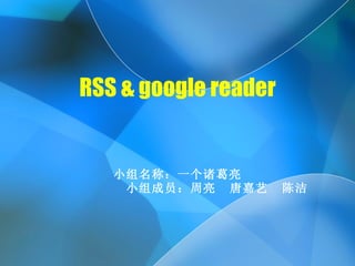 RSS & google reader 小组名称：一个诸葛亮 小组成员：周亮  唐嘉艺  陈洁 