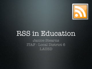 RSS in Education
     Janice Stearns
  ITAF - Local District 6
          LAUSD