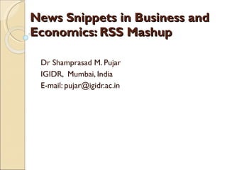 News Snippets in Business and Economics: RSS Mashup  Dr Shamprasad M. Pujar IGIDR,  Mumbai, India E-mail: pujar@igidr.ac.in 