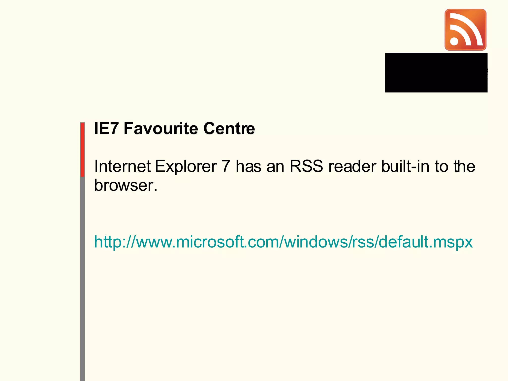 IE7 Favourite Centre Internet Explorer 7 has an RSS reader built-in to the browser.  http://www. microsoft . com/windows/rss/default . mspx 