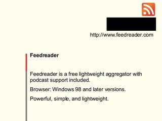 Feedreader Feedreader is a free lightweight aggregator with podcast support included.  Browser: Windows 98 and later versions.  Powerful, simple, and lightweight. http://www.feedreader.com 