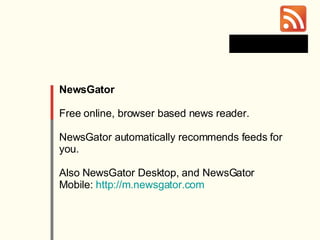 NewsGator Free online, browser based news reader. NewsGator automatically recommends feeds for you. Also NewsGator Desktop, and NewsGator Mobile:  http://m.newsgator.com   