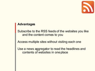 Advantages Subscribe to the RSS feeds of the websites you like and the content comes to you Access multiple sites without visiting each one Use a news aggregator to read the headlines and contents of websites in one place 