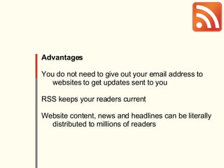 Advantages   You do not need to give out your email address to websites to get updates sent to you RSS keeps your readers current Website content, news and headlines can be literally distributed to millions of readers 
