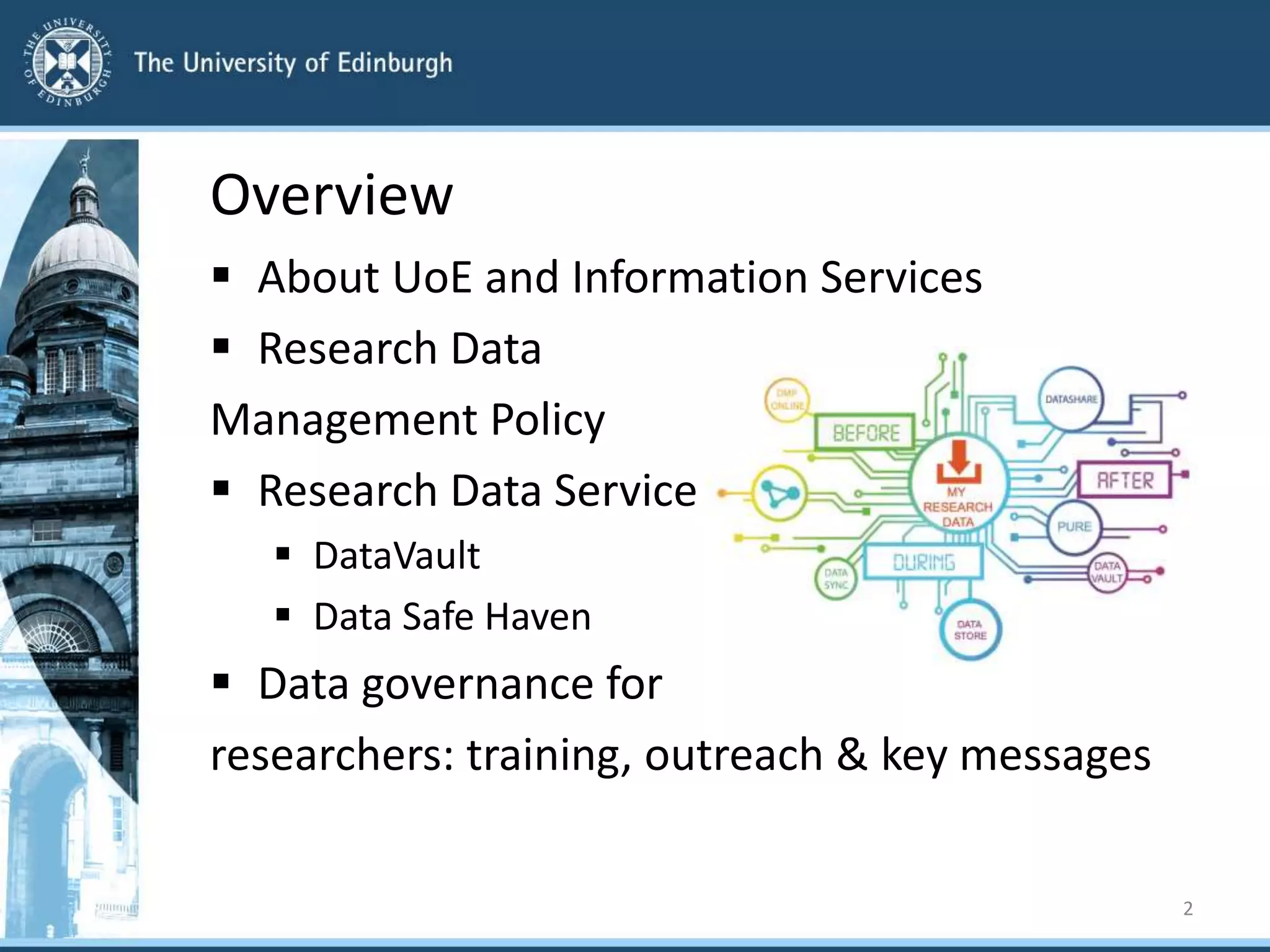  About UoE and Information Services
 Research Data
Management Policy
 Research Data Service
 DataVault
 Data Safe Haven
 Data governance for
researchers: training, outreach & key messages
2
Overview
 