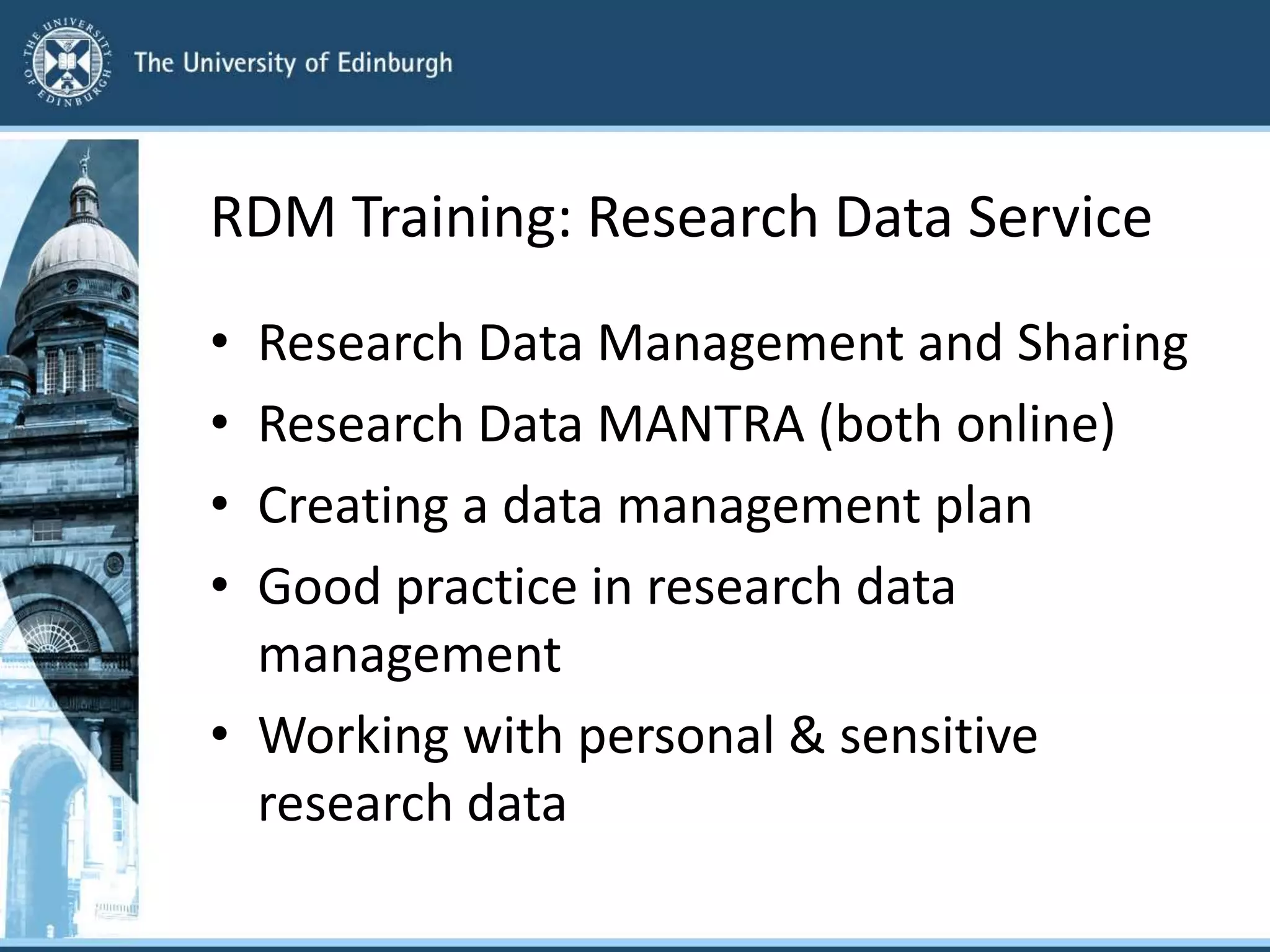 RDM Training: Research Data Service
• Research Data Management and Sharing
• Research Data MANTRA (both online)
• Creating a data management plan
• Good practice in research data
management
• Working with personal & sensitive
research data
 