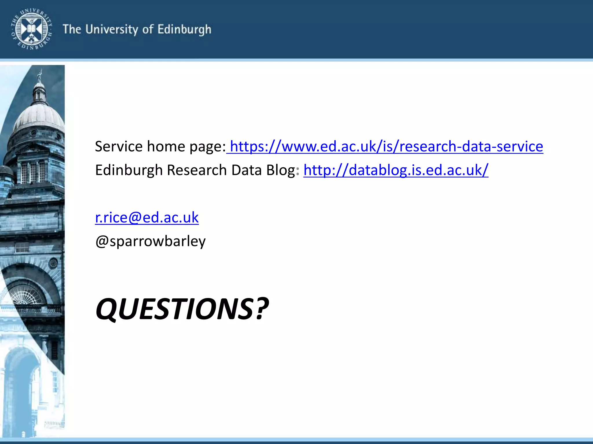 QUESTIONS?
Service home page: https://www.ed.ac.uk/is/research-data-service
Edinburgh Research Data Blog: http://datablog.is.ed.ac.uk/
r.rice@ed.ac.uk
@sparrowbarley
 