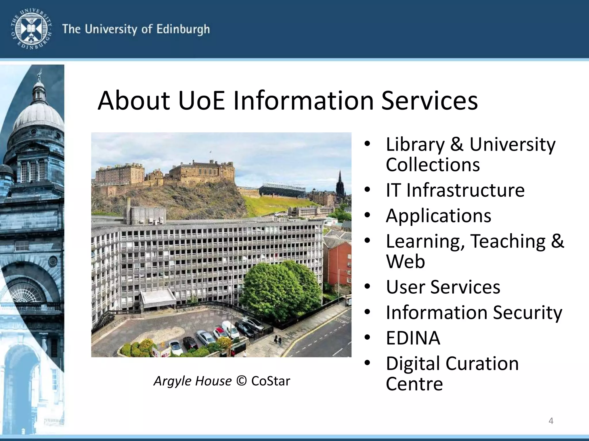 About UoE Information Services
• Library & University
Collections
• IT Infrastructure
• Applications
• Learning, Teaching &
Web
• User Services
• Information Security
• EDINA
• Digital Curation
Centre
4
Argyle House © CoStar
 