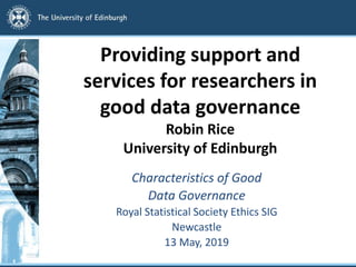 Providing support and
services for researchers in
good data governance
Robin Rice
University of Edinburgh
Characteristics of Good
Data Governance
Royal Statistical Society Ethics SIG
Newcastle
13 May, 2019
 
