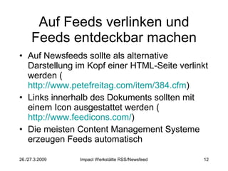 Auf Feeds verlinken und Feeds entdeckbar machen Auf Newsfeeds sollte als alternative Darstellung im Kopf einer HTML-Seite verlinkt werden ( http://www.petefreitag.com/item/384.cfm ) Links innerhalb des Dokuments sollten mit einem Icon ausgestattet werden ( http://www.feedicons.com/ ) Die meisten Content Management Systeme erzeugen Feeds automatisch 