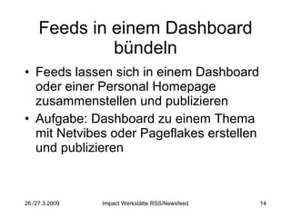 Feeds in einem Dashboard bündeln Feeds lassen sich in einem Dashboard oder einer Personal Homepage zusammenstellen und publizieren Aufgabe: Dashboard zu einem Thema mit Netvibes oder Pageflakes erstellen und publizieren 