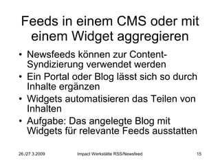 Feeds in einem CMS oder mit einem Widget aggregieren Newsfeeds können zur Content-Syndizierung verwendet werden Ein Portal oder Blog lässt sich so durch Inhalte ergänzen Widgets automatisieren das Teilen von Inhalten Aufgabe: Das angelegte Blog mit Widgets für relevante Feeds ausstatten 