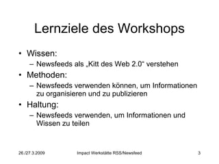 Lernziele des Workshops Wissen: Newsfeeds als „Kitt des Web 2.0“ verstehen Methoden:  Newsfeeds verwenden können, um Informationen zu organisieren und zu publizieren Haltung:  Newsfeeds verwenden, um Informationen und Wissen zu teilen 