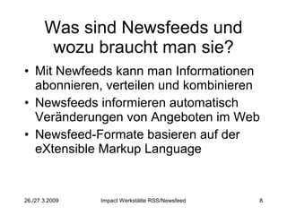 Was sind Newsfeeds und wozu braucht man sie? Mit Newfeeds kann man Informationen abonnieren, verteilen und kombinieren Newsfeeds informieren automatisch Veränderungen von Angeboten im Web Newsfeed-Formate basieren auf der eXtensible Markup Language 