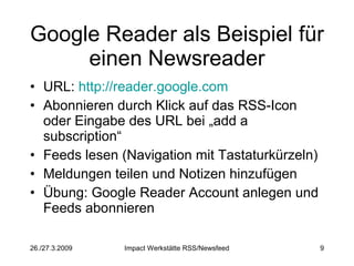 Google Reader als Beispiel für einen Newsreader URL:  http://reader.google.com Abonnieren durch Klick auf das RSS-Icon oder Eingabe des URL bei „add a subscription“ Feeds lesen (Navigation mit Tastaturkürzeln) Meldungen teilen und Notizen hinzufügen Übung: Google Reader Account anlegen und Feeds abonnieren 