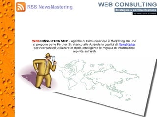 WEB CONSULTING SMP  - Agenzia di Comunicazione e Marketing On Line si propone come Partner Strategico alle Aziende in qualità di  NewsMaster  per ricercare ed utilizzare in modo intelligente le migliaia di informazioni reperite sul Web RSS NewsMastering 