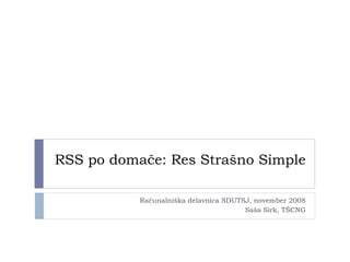RSS po domače: Res Strašno Simple Računalniška delavnica SDUTSJ, november 2008 Saša Sirk, TŠCNG 