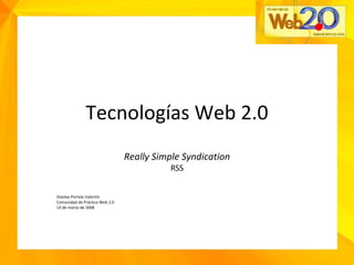 Tecnologías Web 2.0 Really Simple Syndication RSS Stanley Portela Valentín Comunidad de Práctica Web 2.0 14 de marzo de 2008 