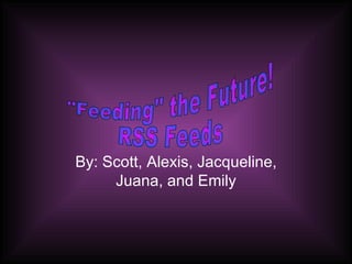 By: Scott, Alexis, Jacqueline, Juana, and Emily &quot;Feeding&quot; the Future! RSS Feeds 