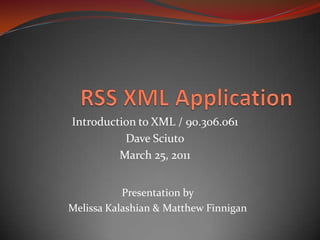 RSS XML Application  Introduction to XML / 90.306.061 Dave Sciuto March 25, 2011 Presentation by   Melissa Kalashian &Matthew Finnigan 
