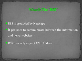 RSS is produced by Netscape
İt provides to communicate between the information
and news websites.
RSS uses only type of XML folders.
 