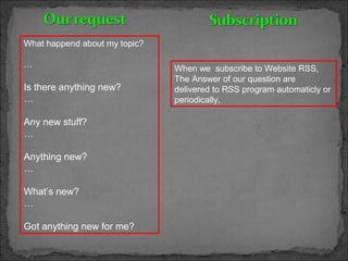 What happend about my topic?
…
Is there anything new?
…
Any new stuff?
…
Anything new?
…
What’s new?
…
Got anything new for me?
When we subscribe to Website RSS,
The Answer of our question are
delivered to RSS program automaticly or
periodically.
 