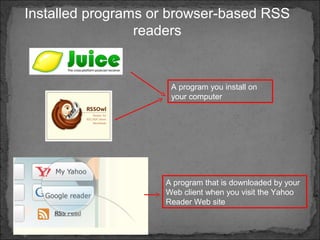Installed programs or browser-based RSS
readers
A program you install on
your computer
A program that is downloaded by your
Web client when you visit the Yahoo
Reader Web site
 