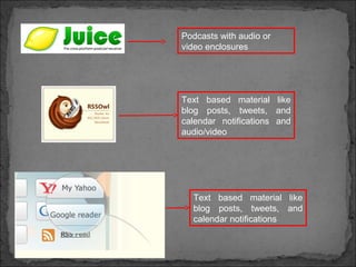 Podcasts with audio or
video enclosures
Text based material like
blog posts, tweets, and
calendar notifications
Text based material like
blog posts, tweets, and
calendar notifications and
audio/video
 