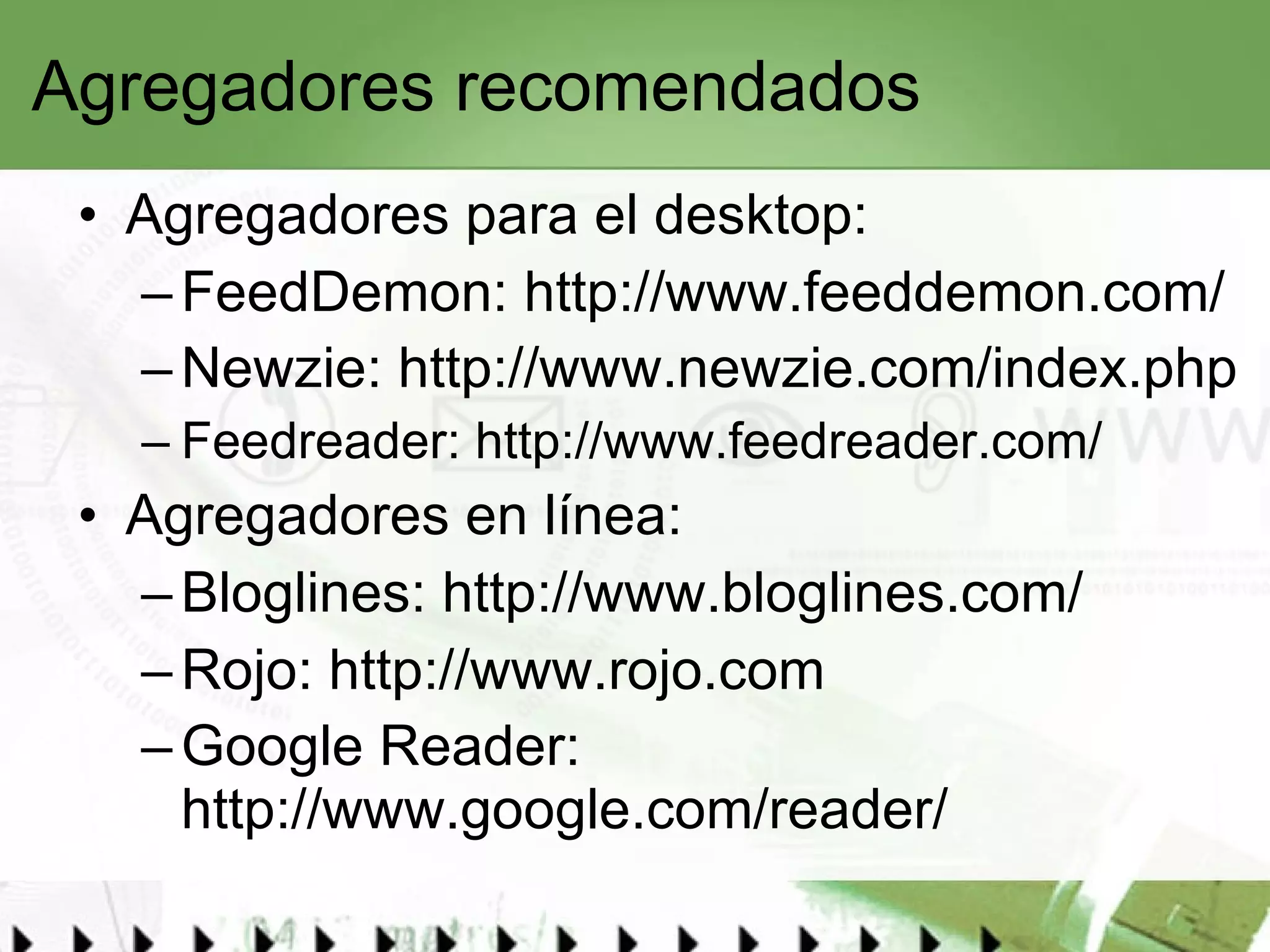Agregadores recomendados Agregadores para el desktop: FeedDemon:  http://www.feeddemon.com/ Newzie:  http://www.newzie.com/index.php Feedreader:  http://www.feedreader.com/   Agregadores en línea: Bloglines:  http://www.bloglines.com/   Rojo:  http://www.rojo.com Google Reader:  http://www.google.com/reader/   