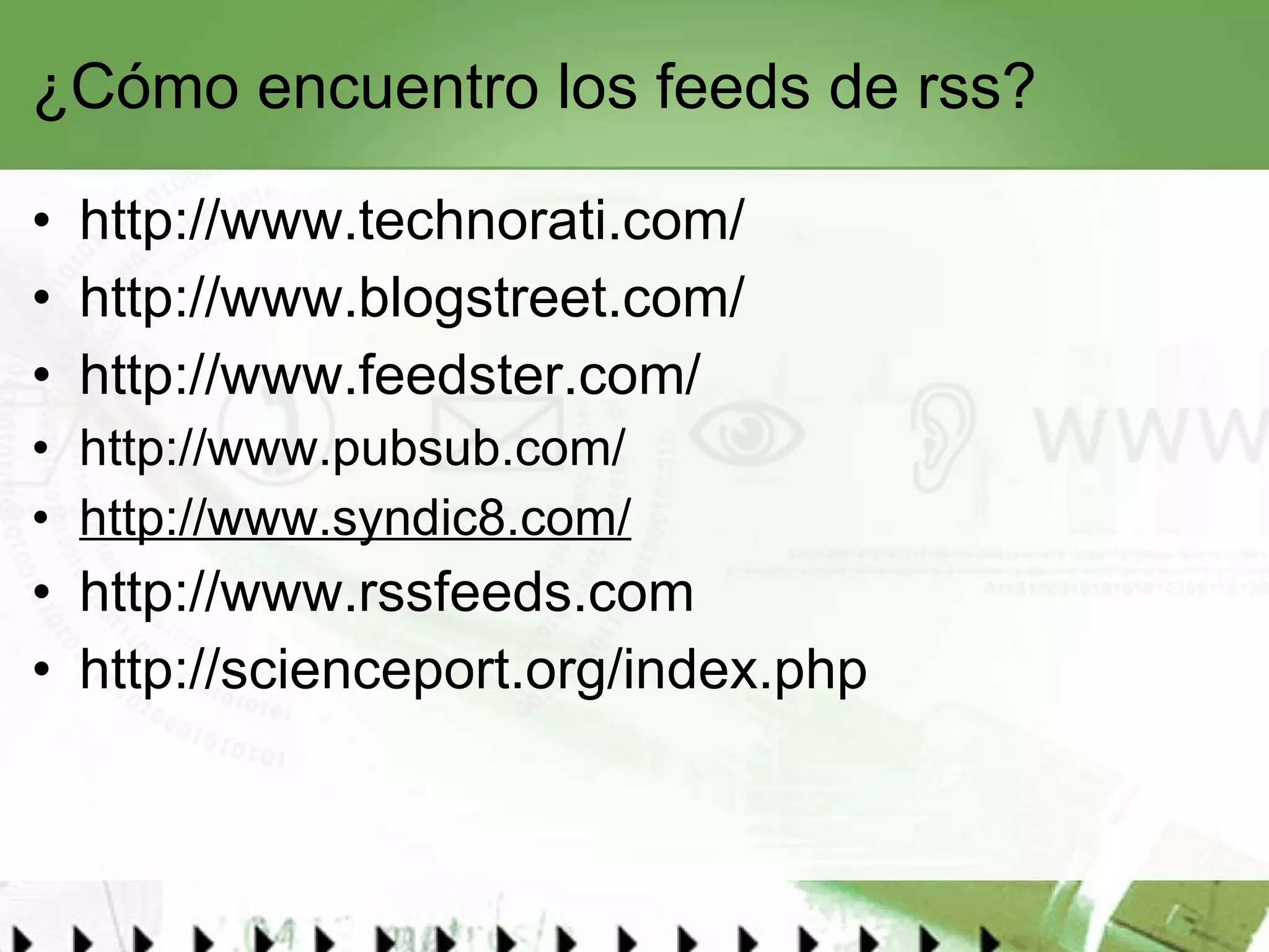 ¿Cómo encuentro los feeds de rss?  http://www.technorati.com/ http://www.blogstreet.com/ http://www.feedster.com/   http://www.pubsub.com/   http://www.syndic8.com/   http://www.rssfeeds.com http://scienceport.org/index.php   