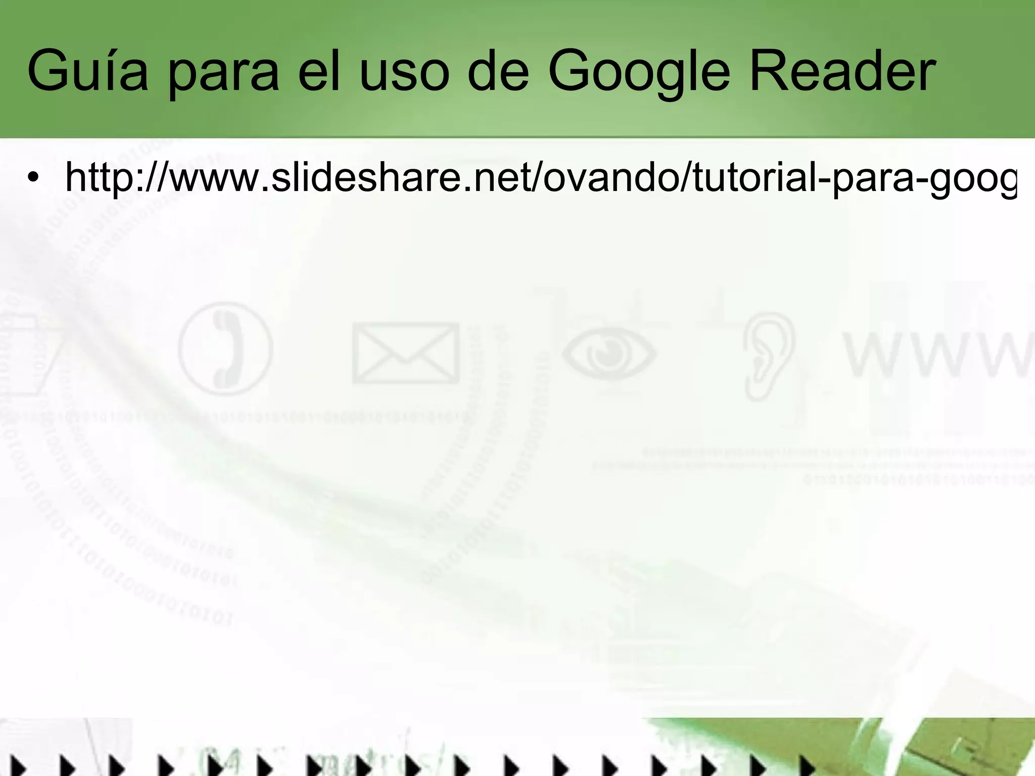 Guía para el uso de Google Reader http://www.slideshare.net/ovando/tutorial-para-google-reader   