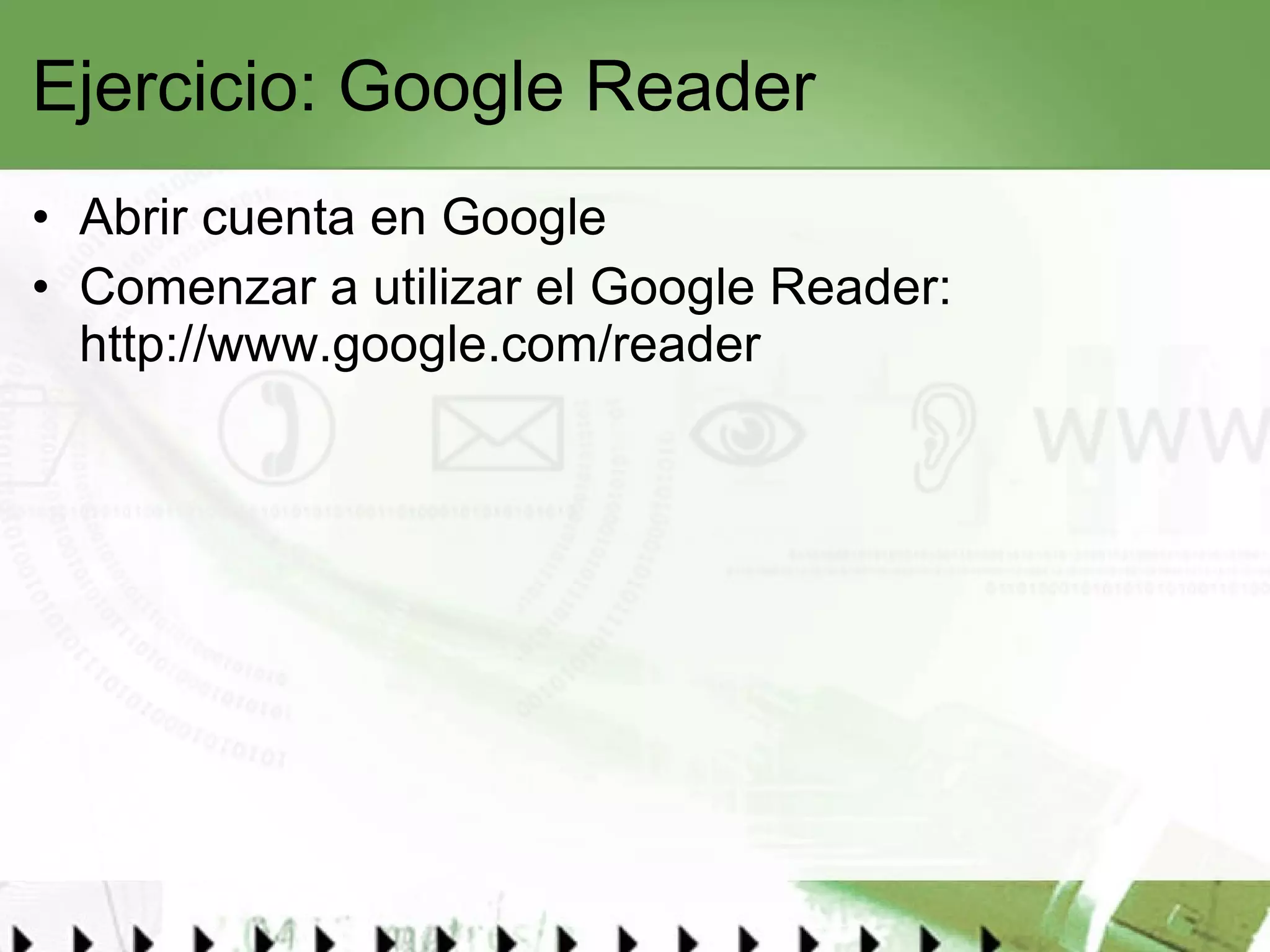 Ejercicio: Google Reader Abrir cuenta en Google Comenzar a utilizar el Google Reader:  http://www.google.com/reader   