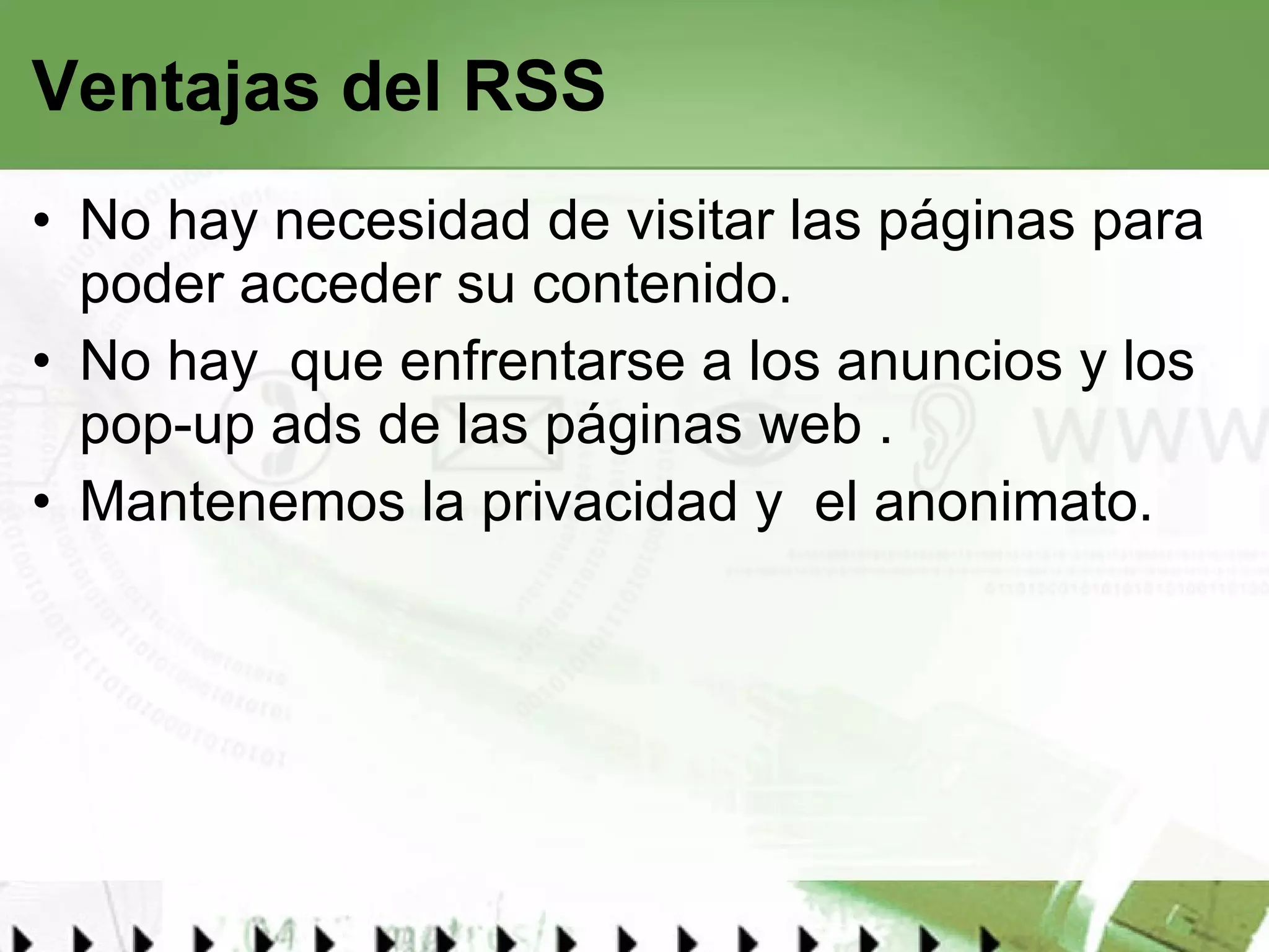 Ventajas del RSS No hay necesidad de visitar las páginas para poder acceder su contenido. No hay  que enfrentarse a los anuncios y los pop-up ads de las páginas web . Mantenemos la privacidad y  el anonimato. 